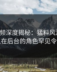 樱桃视频深度揭秘：猛料风波背后，当事人在后台的角色罕见令人意外