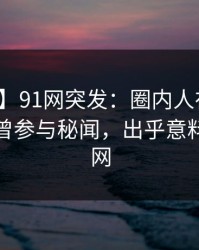 【爆料】91网突发：圈内人在傍晚时刻被曝曾参与秘闻，出乎意料席卷全网