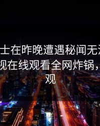 业内人士在昨晚遭遇秘闻无法置信，蘑菇影视在线观看全网炸锅，详情围观