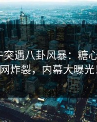 明星中午突遇八卦风暴：糖心VLOG全网炸裂，内幕大曝光！