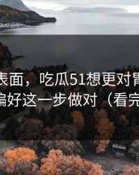 别只看表面，吃瓜51想更对胃口？先把推荐偏好这一步做对（看完你就懂）