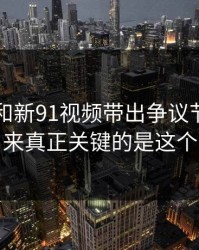 91爆料和新91视频带出争议节点，原来真正关键的是这个