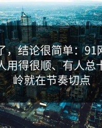 别再猜了，结论很简单：91网页版为什么有人用得很顺、有人总卡？分水岭就在节奏切点