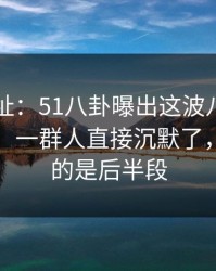 51网网址：51八卦曝出这波八卦背后的细节，一群人直接沉默了，最离谱的是后半段