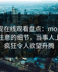 蘑菇影视在线观看盘点：mogutv7个你从没注意的细节，当事人上榜理由疯狂令人欲望升腾