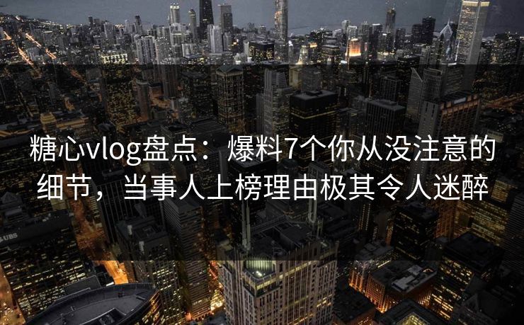 糖心vlog盘点:爆料7个你从没注意的细节,当事人上榜理由极其令人迷醉 糖心vlog盘点:爆料7个你从没注意的细节,当事人上榜理由极其令人迷醉