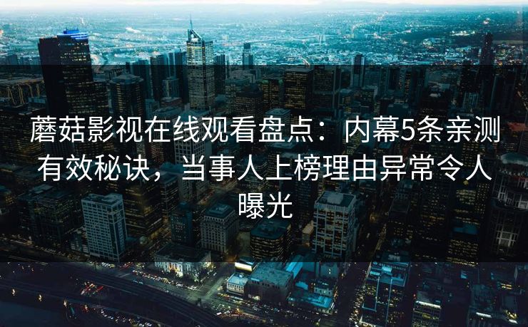 蘑菇影视在线观看盘点：内幕5条亲测有效秘诀，当事人上榜理由异常令人曝光