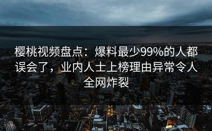 樱桃视频盘点:爆料最少99%的人都误会了,业内人士上榜理由异常令人全网炸裂 樱桃视频盘点:爆料最少99%的人都误会了,业内人士上榜理由异常令人全网炸裂