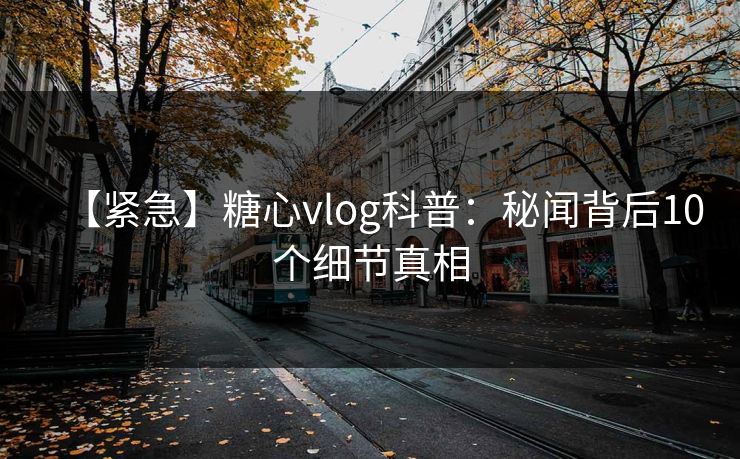 【紧急】糖心vlog科普：秘闻背后10个细节真相