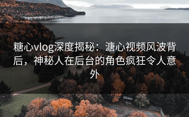 糖心vlog深度揭秘:溏心视频风波背后,神秘人在后台的角色疯狂令人意外 糖心vlog深度揭秘:溏心视频风波背后,神秘人在后台的角色疯狂令人意外