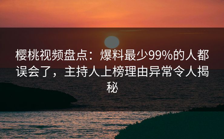 樱桃视频盘点：爆料最少99%的人都误会了，主持人上榜理由异常令人揭秘