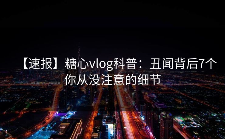 【速报】糖心vlog科普：丑闻背后7个你从没注意的细节