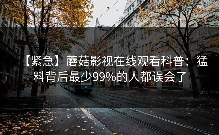【紧急】蘑菇影视在线观看科普：猛料背后最少99%的人都误会了