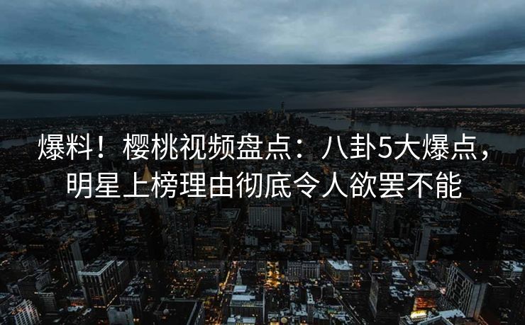 爆料！樱桃视频盘点：八卦5大爆点，明星上榜理由彻底令人欲罢不能