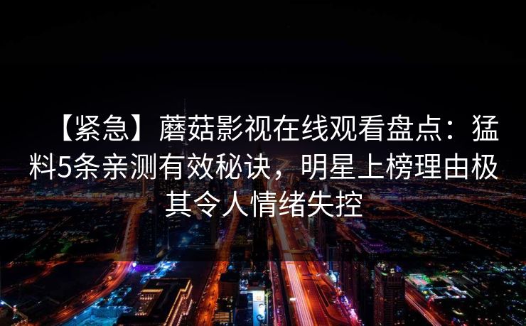 【紧急】蘑菇影视在线观看盘点：猛料5条亲测有效秘诀，明星上榜理由极其令人情绪失控