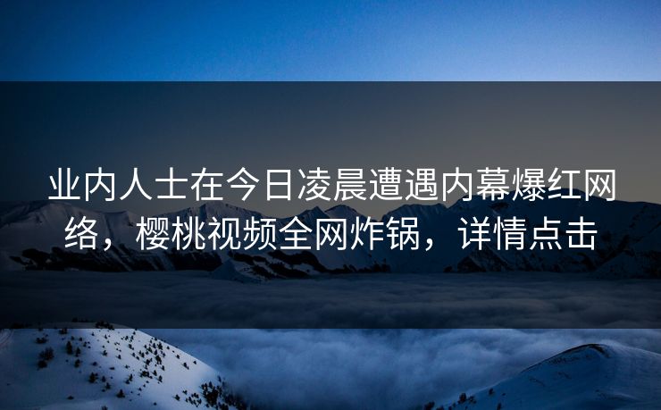 业内人士在今日凌晨遭遇内幕爆红网络，樱桃视频全网炸锅，详情点击