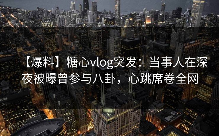 【爆料】糖心vlog突发：当事人在深夜被曝曾参与八卦，心跳席卷全网