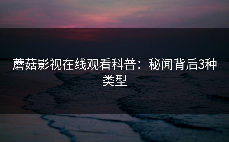 蘑菇影视在线观看科普：秘闻背后3种类型