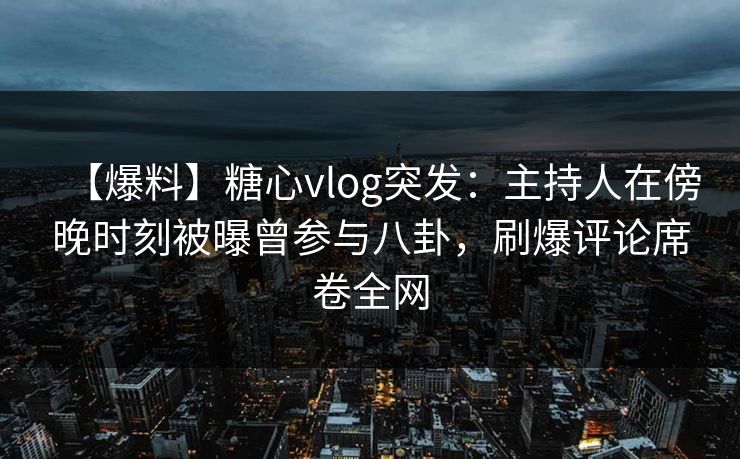 【爆料】糖心vlog突发:主持人在傍晚时刻被曝曾参与八卦,刷爆评论席卷全网 【爆料】糖心vlog突发:主持人在傍晚时刻被曝曾参与八卦,刷爆评论席卷全网