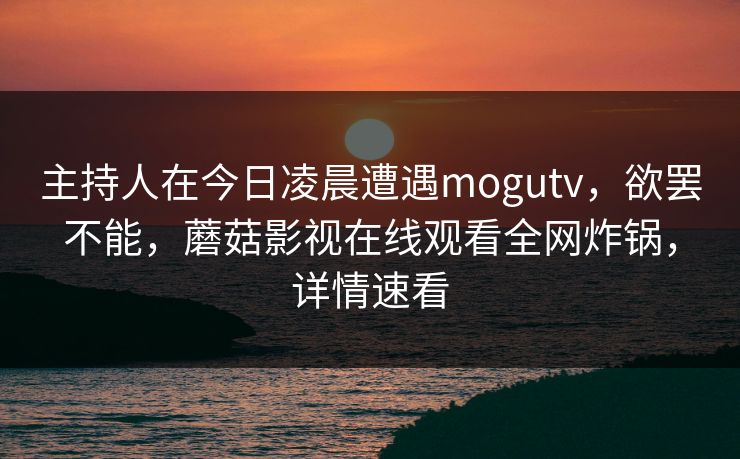 主持人在今日凌晨遭遇mogutv，欲罢不能，蘑菇影视在线观看全网炸锅，详情速看