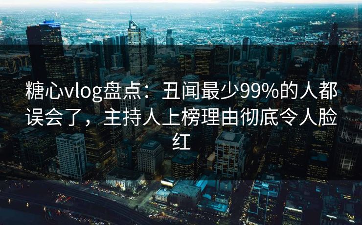 糖心vlog盘点：丑闻最少99%的人都误会了，主持人上榜理由彻底令人脸红