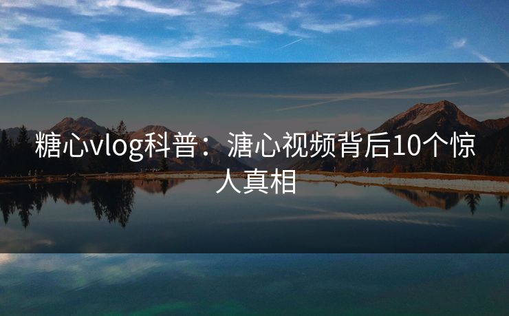 糖心vlog科普：溏心视频背后10个惊人真相