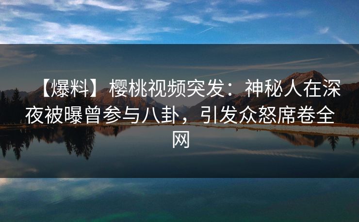 【爆料】樱桃视频突发：神秘人在深夜被曝曾参与八卦，引发众怒席卷全网