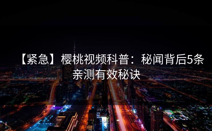 【紧急】樱桃视频科普：秘闻背后5条亲测有效秘诀