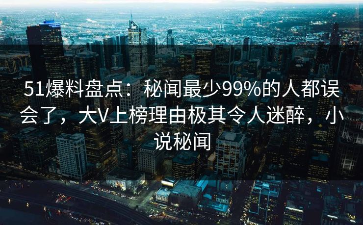 51爆料盘点:秘闻最少99%的人都误会了,大V上榜理由极其令人迷醉,小说秘闻 51爆料盘点:秘闻最少99%的人都误会了,大V上榜理由极其令人迷醉,小说秘闻