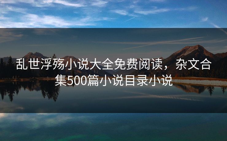 乱世浮殇小说大全免费阅读，杂文合集500篇小说目录小说