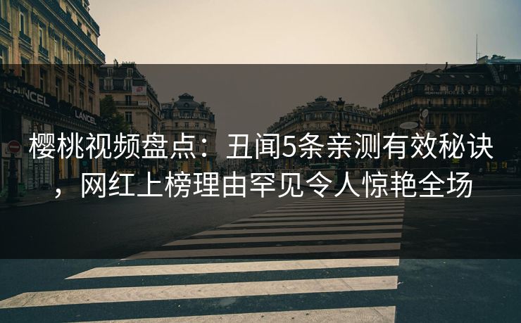 樱桃视频盘点:丑闻5条亲测有效秘诀,网红上榜理由罕见令人惊艳全场 樱桃视频盘点:丑闻5条亲测有效秘诀,网红上榜理由罕见令人惊艳全场