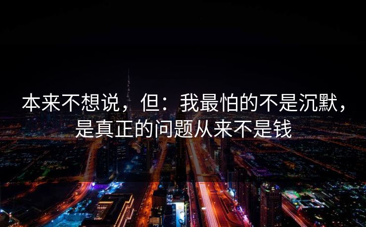 本来不想说，但：我最怕的不是沉默，是真正的问题从来不是钱