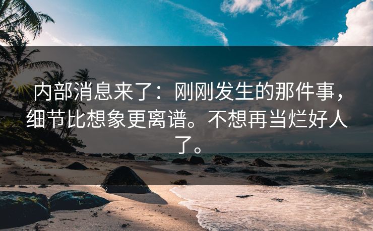 内部消息来了:刚刚发生的那件事,细节比想象更离谱。不想再当烂好人了。 内部消息来了:刚刚发生的那件事,细节比想象更离谱。不想再当烂好人了。