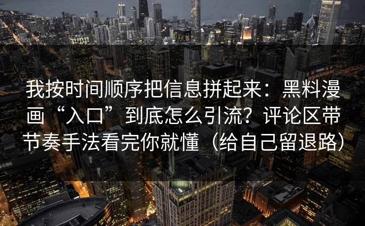 我按时间顺序把信息拼起来:黑料漫画“入口”到底怎么引流?评论区带节奏手法看完你就懂(给自己留退路) 我按时间顺序把信息拼起来:黑料漫画“入口”到底怎么引流?评论区带节奏手法看完你就懂(给自己留退路)