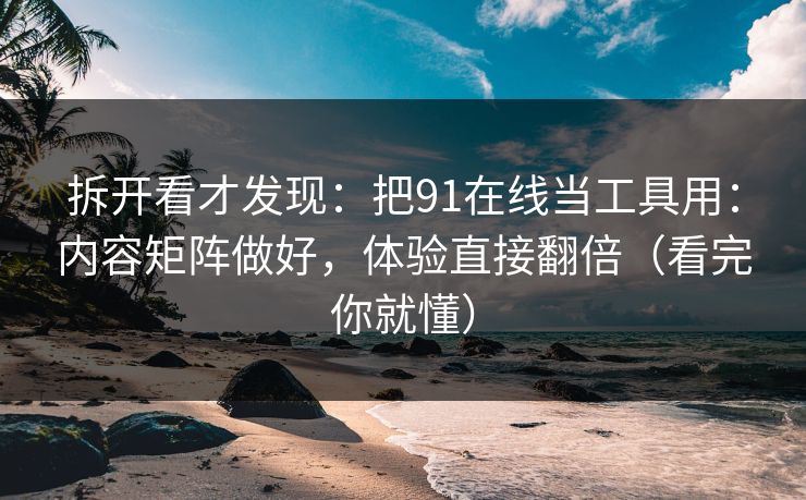 拆开看才发现：把91在线当工具用：内容矩阵做好，体验直接翻倍（看完你就懂）