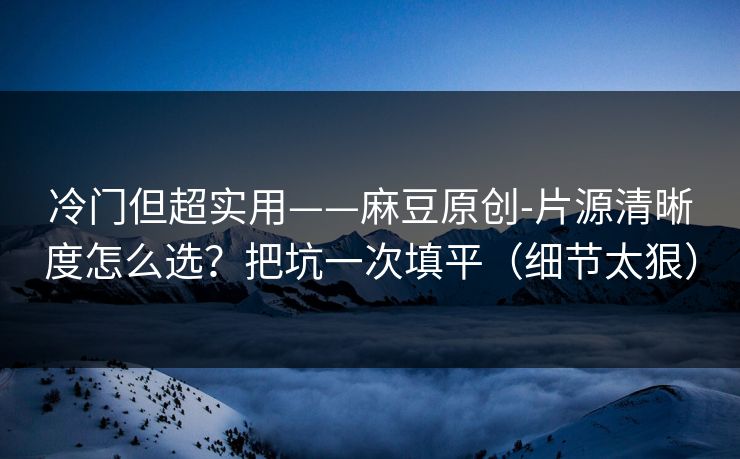 冷门但超实用——麻豆原创-片源清晰度怎么选?把坑一次填平(细节太狠) 冷门但超实用——麻豆原创-片源清晰度怎么选?把坑一次填平(细节太狠)