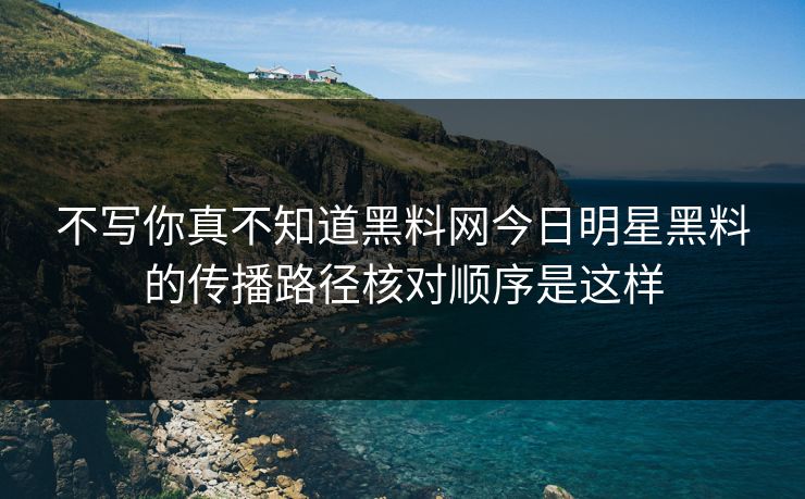 不写你真不知道黑料网今日明星黑料的传播路径核对顺序是这样 不写你真不知道黑料网今日明星黑料的传播路径核对顺序是这样