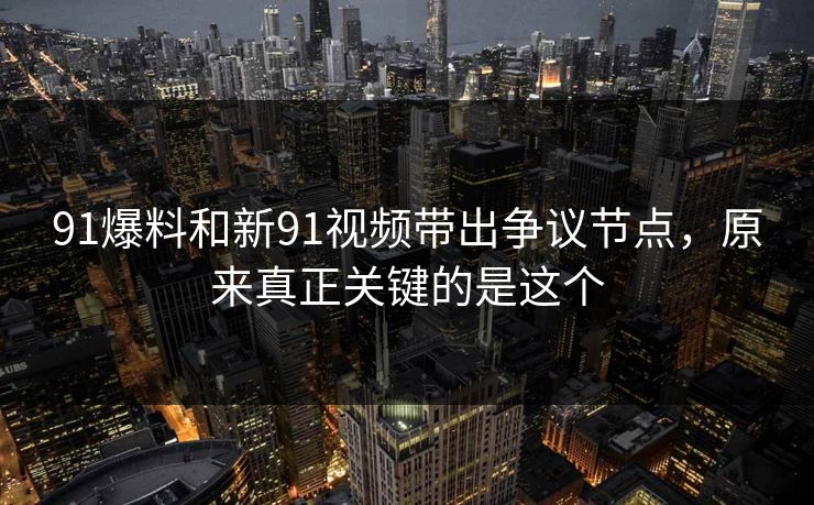 91爆料和新91视频带出争议节点，原来真正关键的是这个