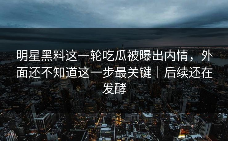 明星黑料这一轮吃瓜被曝出内情，外面还不知道这一步最关键｜后续还在发酵