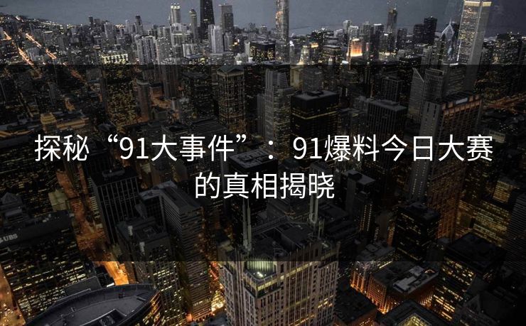 探秘“91大事件”:91爆料今日大赛的真相揭晓 探秘“91大事件”:91爆料今日大赛的真相揭晓