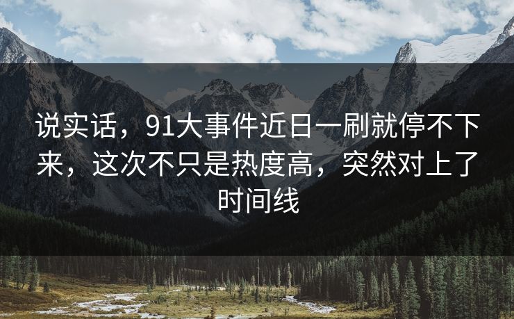 说实话,91大事件近日一刷就停不下来,这次不只是热度高,突然对上了时间线 说实话,91大事件近日一刷就停不下来,这次不只是热度高,突然对上了时间线