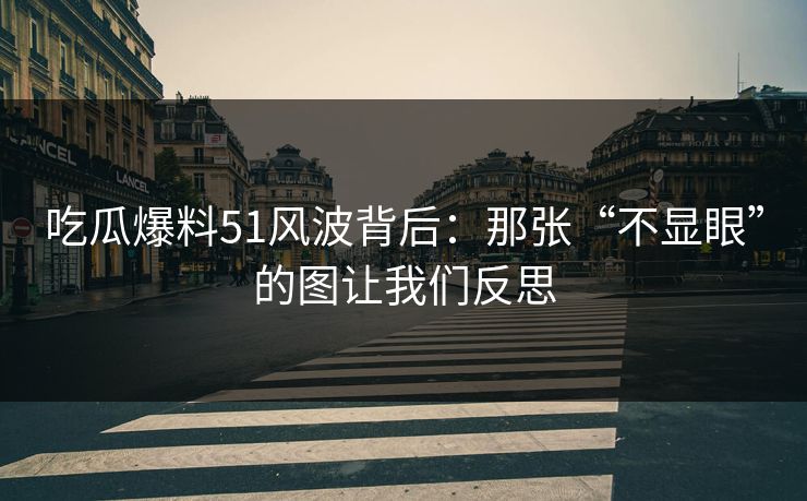 吃瓜爆料51风波背后:那张“不显眼”的图让我们反思 吃瓜爆料51风波背后:那张“不显眼”的图让我们反思