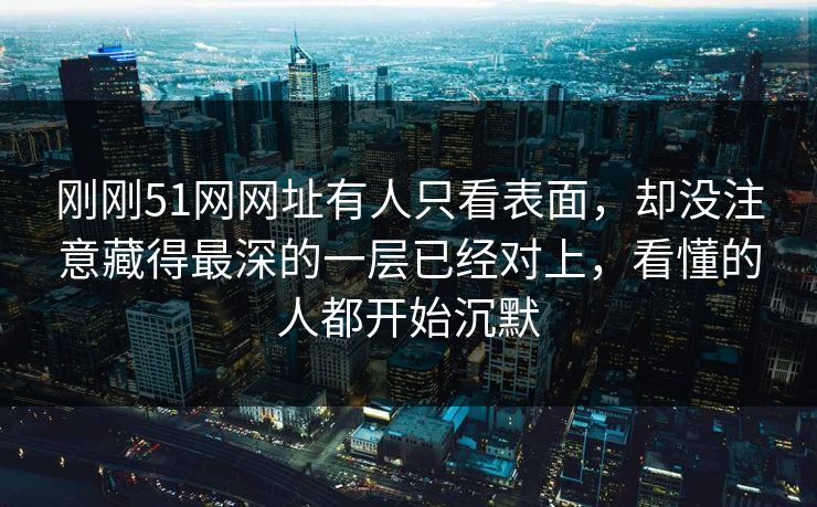 刚刚51网网址有人只看表面，却没注意藏得最深的一层已经对上，看懂的人都开始沉默